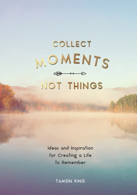 Collect Moments, Not Things : Ideas and Inspiration for Creating a Life to Remember, With Pages to Record Your Experiences-9781787832404