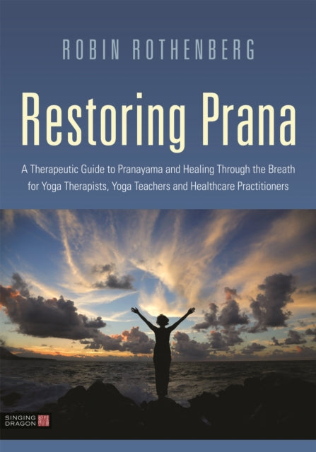 Restoring Prana : A Therapeutic Guide to Pranayama and Healing Through the Breath for Yoga Therapists, Yoga Teachers, and Healthcare Practitioners-9781848194014