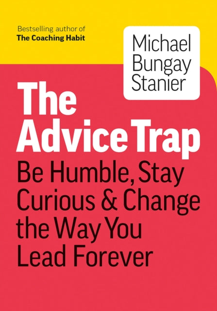 The Advice Trap : Be Humble, Stay Curious & Change the Way You Lead Forever-9781989025758